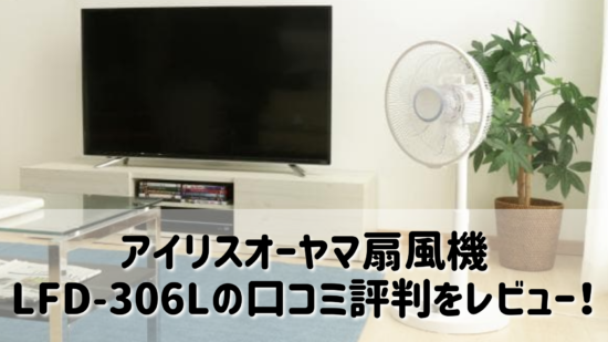 アイリスオーヤマ扇風機 LFD-306Lの口コミ評判をレビュー！
